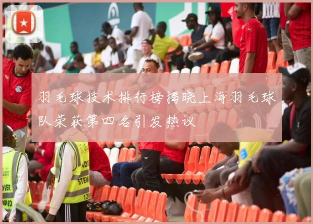 羽毛球技术排行榜揭晓上海羽毛球队荣获第四名引发热议