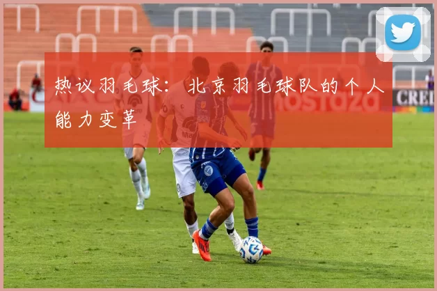 热议羽毛球：北京羽毛球队的个人能力变革