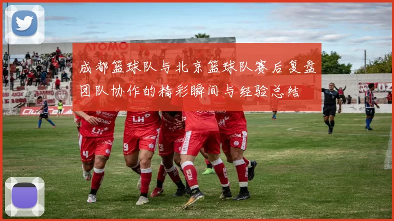 成都篮球队与北京篮球队赛后复盘团队协作的精彩瞬间与经验总结