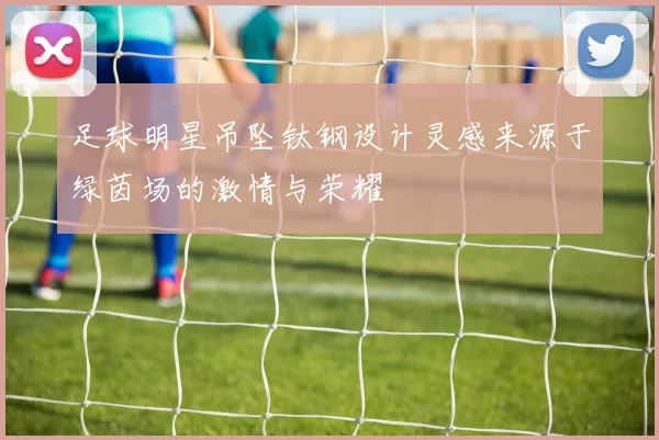 足球明星吊坠钛钢设计灵感来源于绿茵场的激情与荣耀