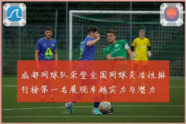 成都网球队荣登全国网球灵活性排行榜第一名展现卓越实力与潜力