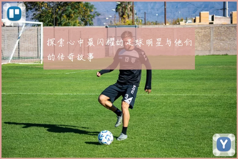 探索心中最闪耀的足球明星与他们的传奇故事