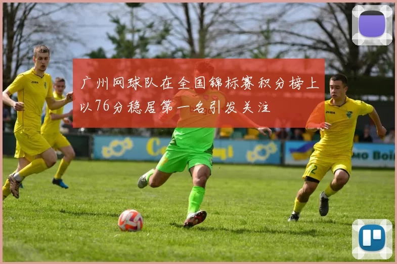 广州网球队在全国锦标赛积分榜上以76分稳居第一名引发关注