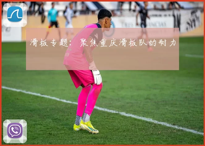 滑板专题：聚焦重庆滑板队的耐力