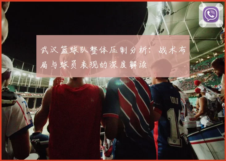 武汉篮球队整体压制分析：战术布局与球员表现的深度解读