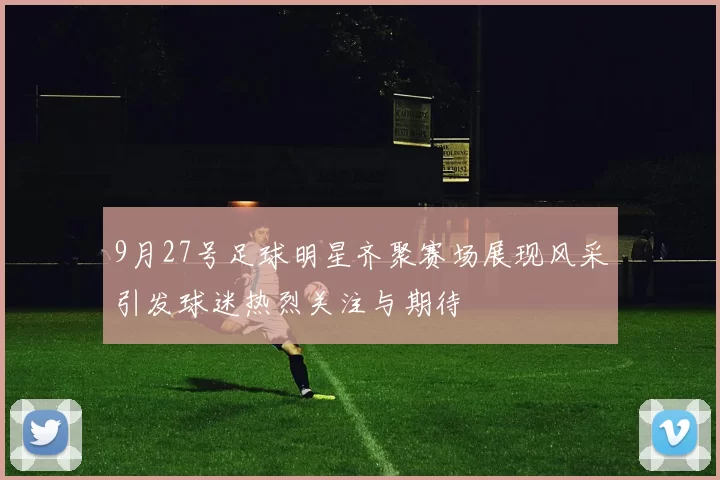 9月27号足球明星齐聚赛场展现风采引发球迷热烈关注与期待